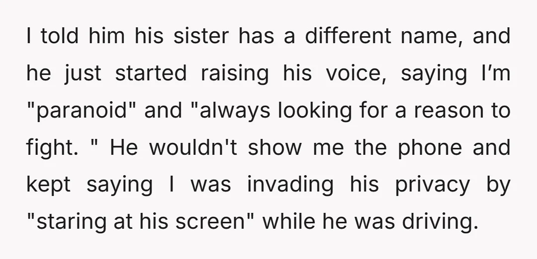 I told him his sister has a different name, and he just started raising his voice, saying I’m "paranoid" and "always looking for a reason to fight. " He wouldn't...