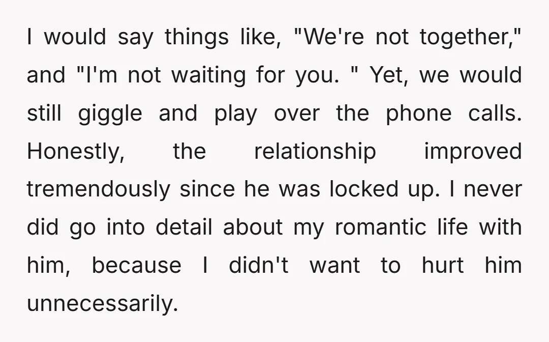 I would say things like, "We're not together," and "I'm not waiting for you. " Yet, we would still giggle and play over the phone calls. Honestly, the relationship improved...
