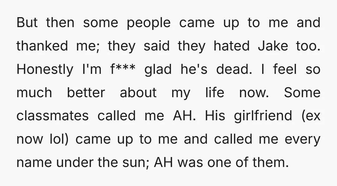 But then some people came up to me and thanked me; they said they hated Jake too. Honestly I'm f*** glad he's dead. I feel so much better about my...