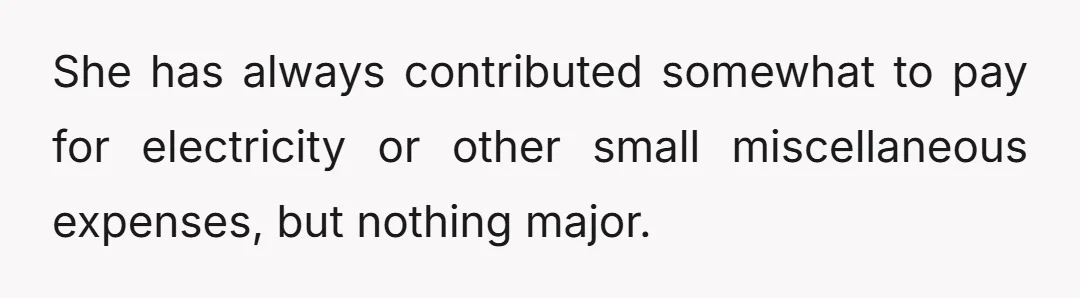 She has always contributed somewhat to pay for electricity or other small miscellaneous expenses, but nothing major.