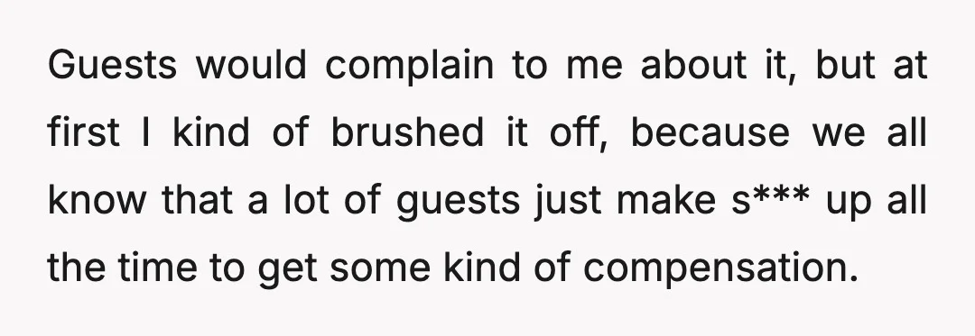 Guests would complain to me about it, but at first I kind of brushed it off, because we all know that a lot of guests just make s*** up all...