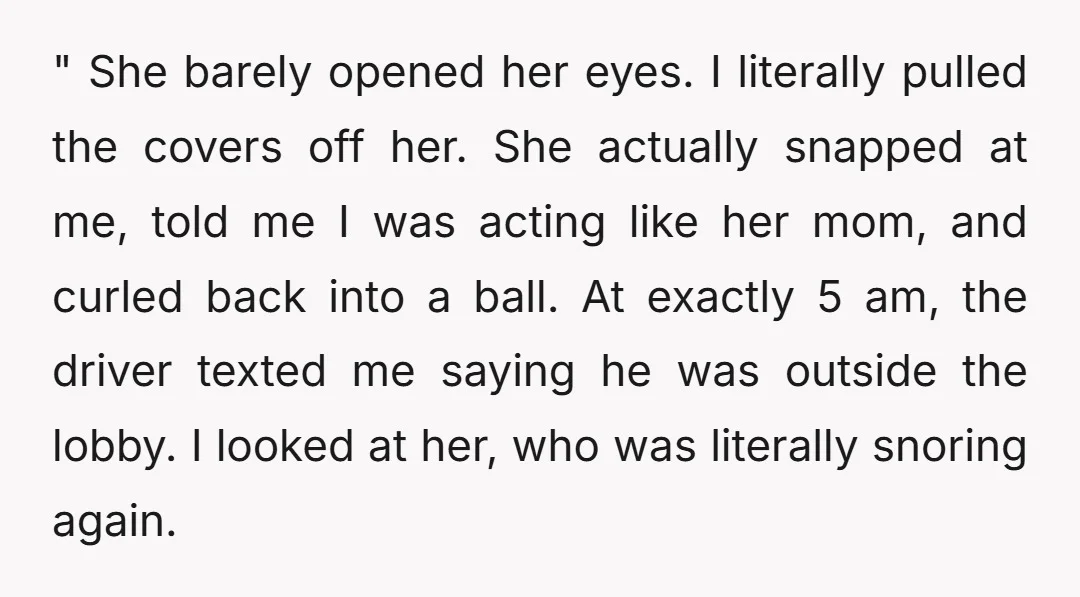 " She barely opened her eyes. I literally pulled the covers off her. She actually snapped at me, told me I was acting like her mom, and curled back into...