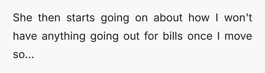 She then starts going on about how I won't have anything going out for bills once I move so...