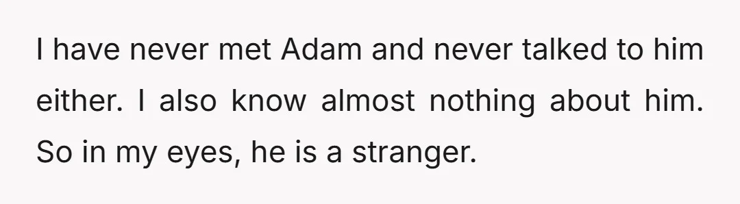 I have never met Adam and never talked to him either. I also know almost nothing about him. So in my eyes, he is a stranger.