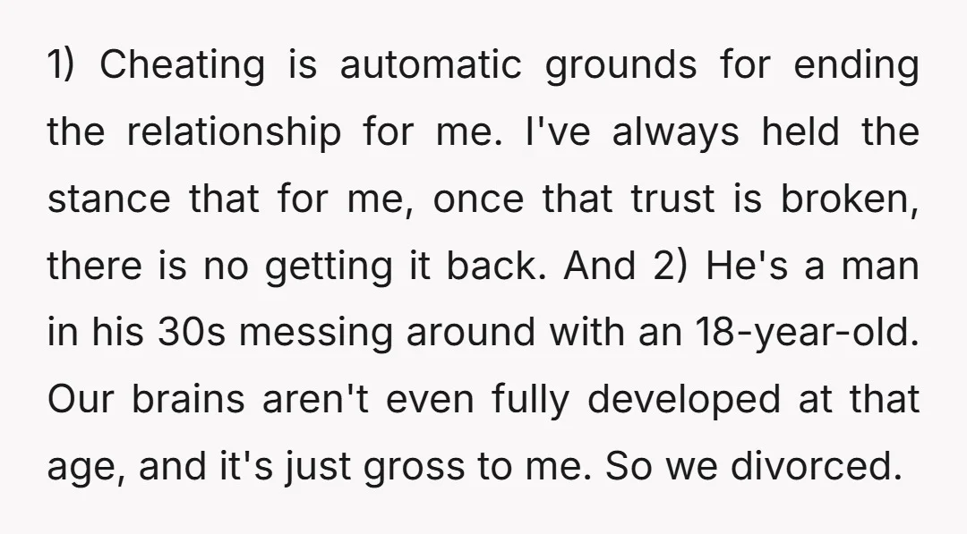 1) Cheating is automatic grounds for ending the relationship for me. I've always held the stance that for me, once that trust is broken, there is no getting it back....