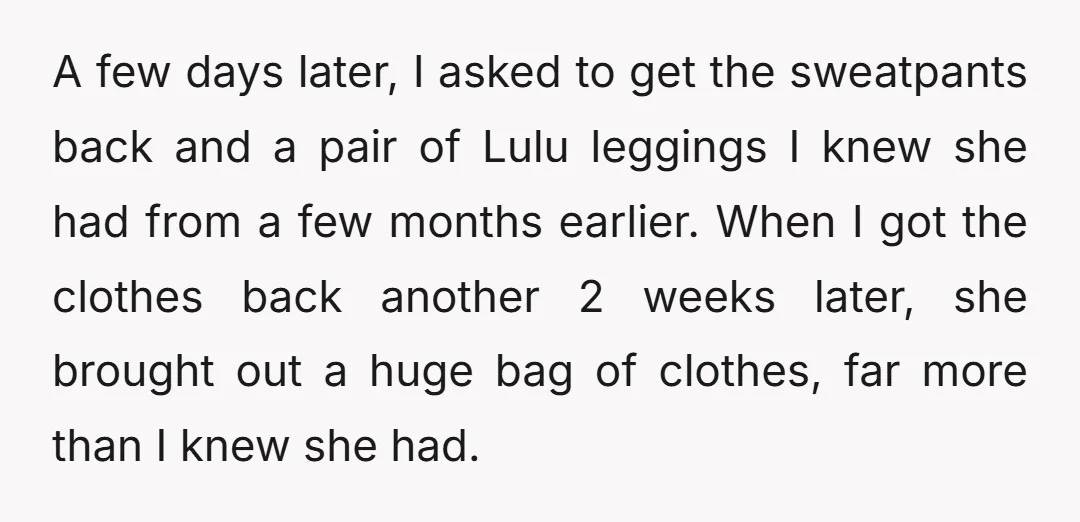 A few days later, I asked to get the sweatpants back and a pair of Lulu leggings I knew she had from a few months earlier. When I got the...