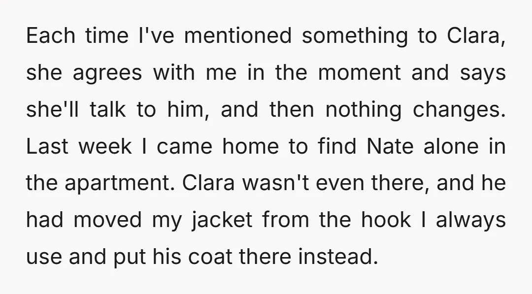 Each time I've mentioned something to Clara, she agrees with me in the moment and says she'll talk to him, and then nothing changes. Last week I came home to...