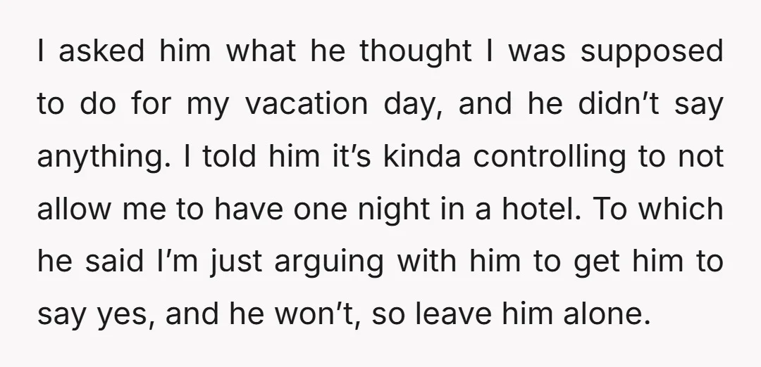 I asked him what he thought I was supposed to do for my vacation day, and he didn’t say anything. I told him it’s kinda controlling to not allow me...
