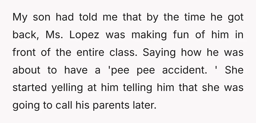 My son had told me that by the time he got back, Ms. Lopez was making fun of him in front of the entire class. Saying how he was about...