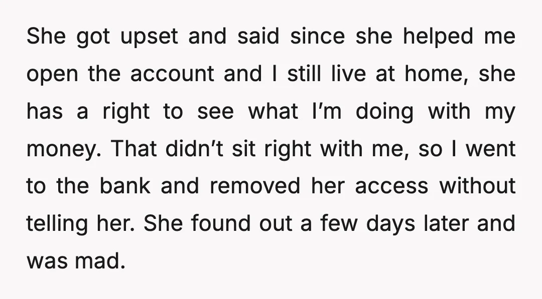 She got upset and said since she helped me open the account and I still live at home, she has a right to see what I’m doing with my money....