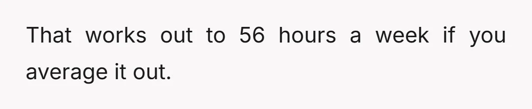 That works out to 56 hours a week if you average it out.