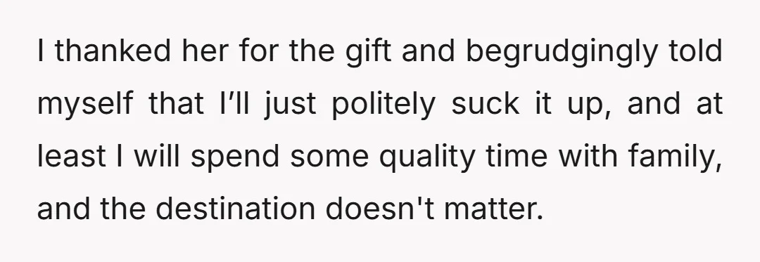 I thanked her for the gift and begrudgingly told myself that I’ll just politely suck it up, and at least I will spend some quality time with family, and the...