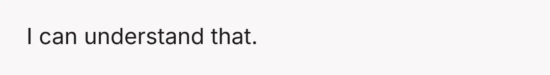 I can understand that.