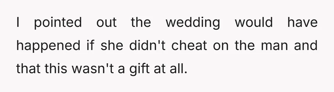 I pointed out the wedding would have happened if she didn't cheat on the man and that this wasn't a gift at all.