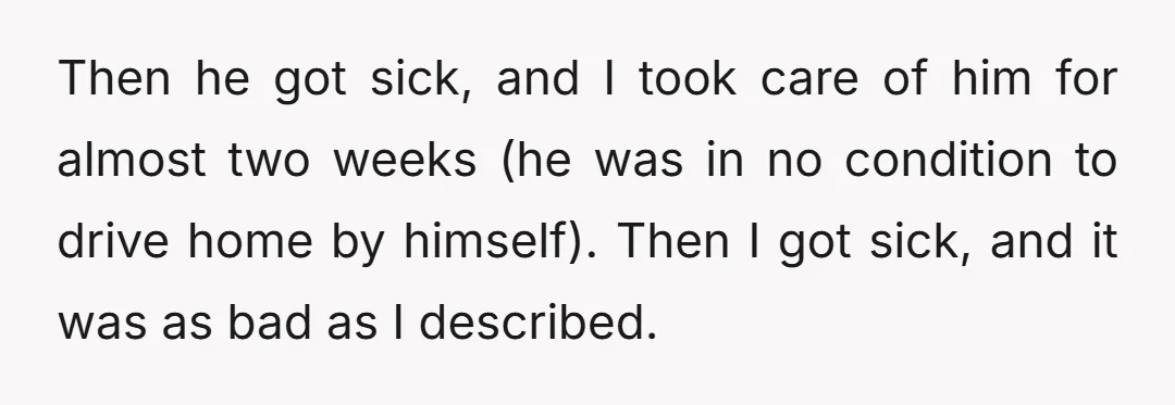 Then he got sick, and I took care of him for almost two weeks (he was in no condition to drive home by himself). Then I got sick, and it...