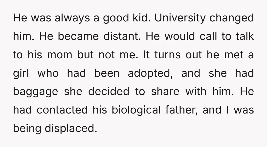 He was always a good kid. University changed him. He became distant. He would call to talk to his mom but not me. It turns out he met a girl...