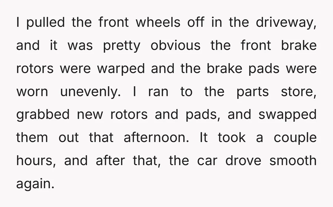 I pulled the front wheels off in the driveway, and it was pretty obvious the front brake rotors were warped and the brake pads were worn unevenly. I ran to...
