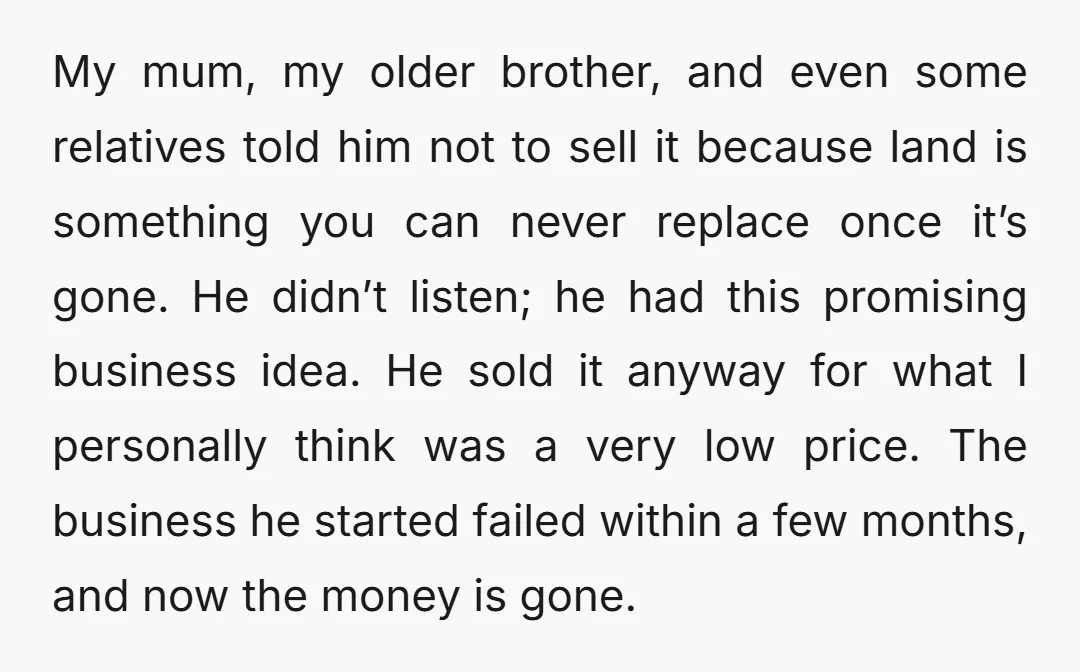 My mum, my older brother, and even some relatives told him not to sell it because land is something you can never replace once it’s gone. He didn’t listen; he...