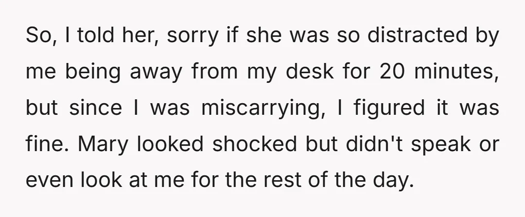 So, I told her, sorry if she was so distracted by me being away from my desk for 20 minutes, but since I was miscarrying, I figured it was fine....