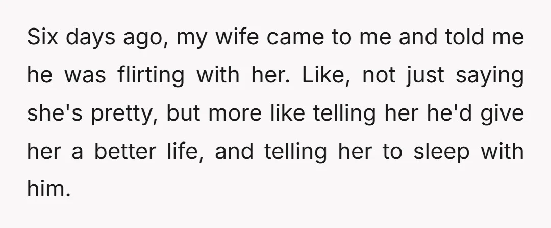 Six days ago, my wife came to me and told me he was flirting with her. Like, not just saying she's pretty, but more like telling her he'd give her...
