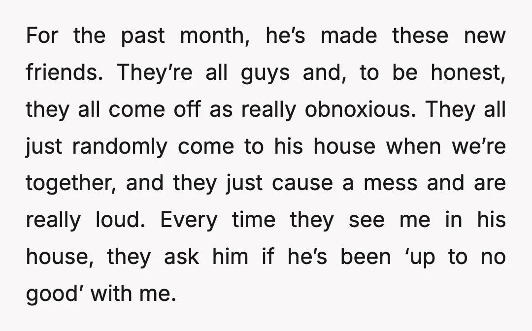 For the past month, he’s made these new friends. They’re all guys and, to be honest, they all come off as really obnoxious. They all just randomly come to his...