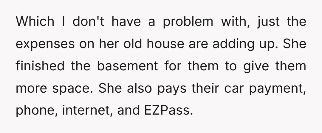 Which I don't have a problem with, just the expenses on her old house are adding up. She finished the basement for them to give them more space. She also...