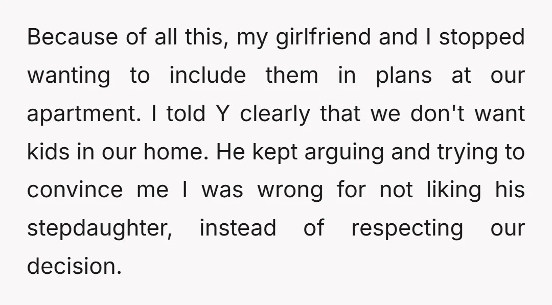 Because of all this, my girlfriend and I stopped wanting to include them in plans at our apartment. I told Y clearly that we don't want kids in our home....