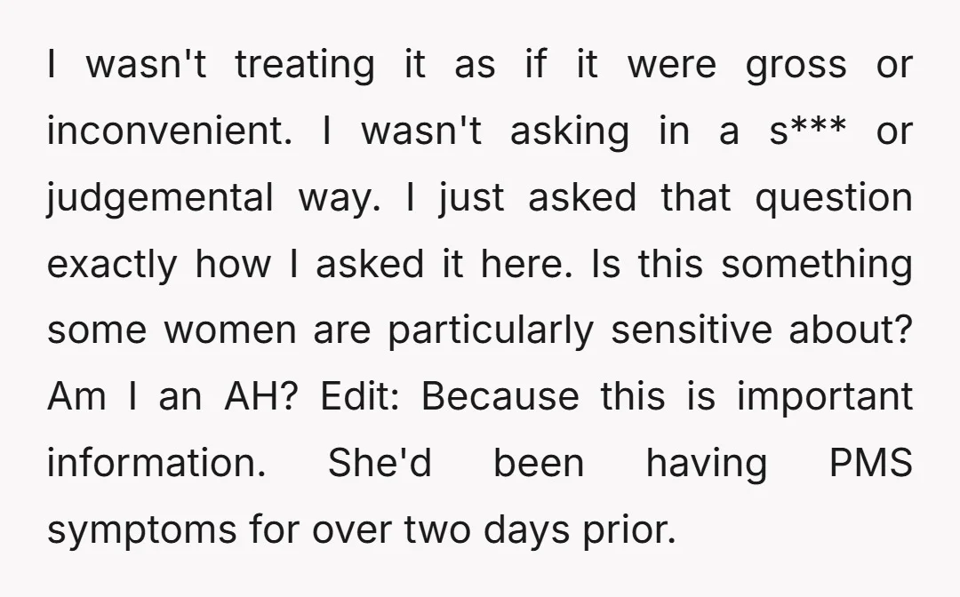 I wasn't treating it as if it were gross or inconvenient. I wasn't asking in a s*** or judgemental way. I just asked that question exactly how I asked it...