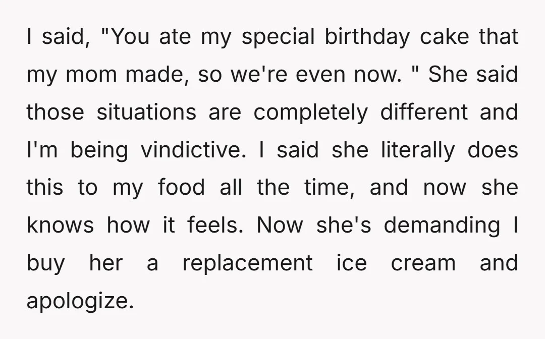 I said, "You ate my special birthday cake that my mom made, so we're even now. " She said those situations are completely different and I'm being vindictive. I said...