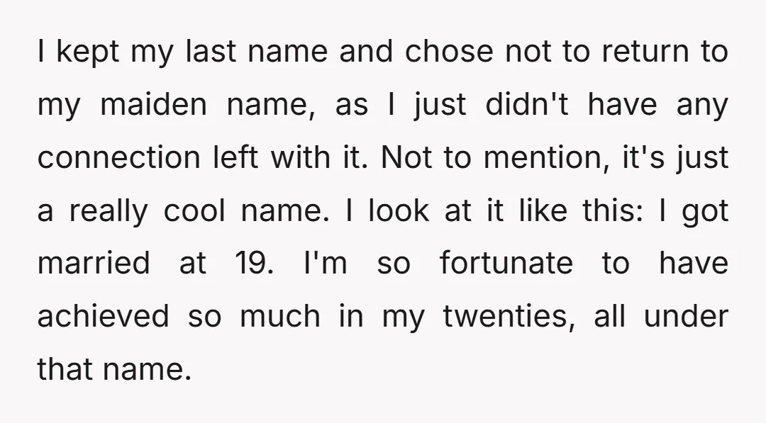I kept my last name and chose not to return to my maiden name, as I just didn't have any connection left with it. Not to mention, it's just a...