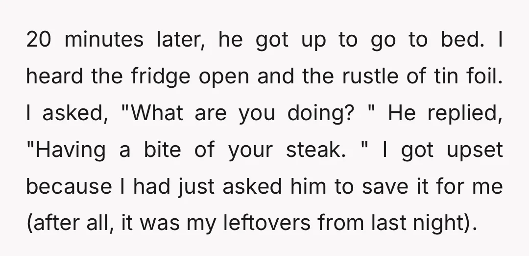 20 minutes later, he got up to go to bed. I heard the fridge open and the rustle of tin foil. I asked, "What are you doing? " He replied,...