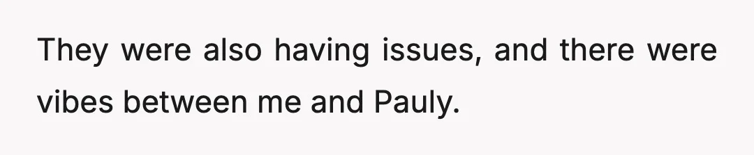 They were also having issues, and there were vibes between me and Pauly.