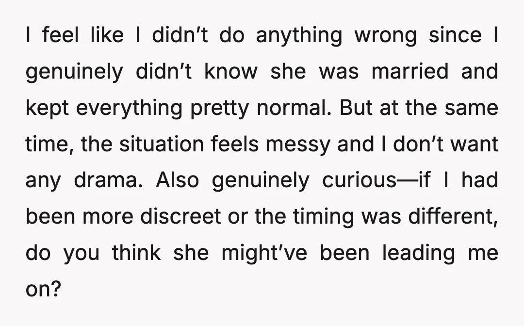 I feel like I didn’t do anything wrong since I genuinely didn’t know she was married and kept everything pretty normal. But at the same time, the situation feels messy...