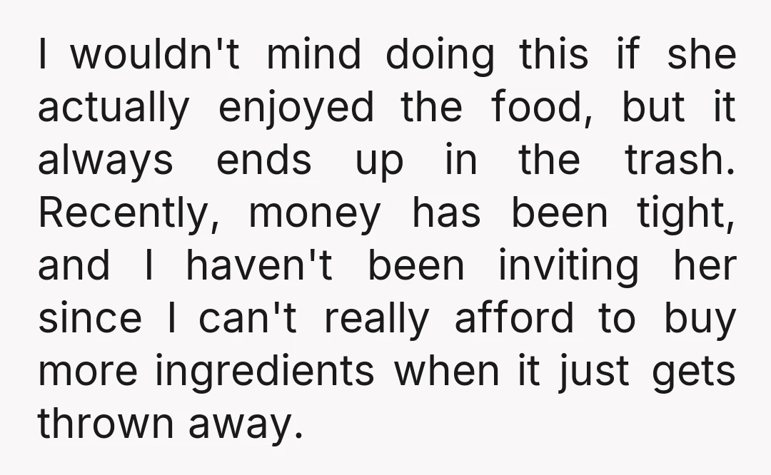 I wouldn't mind doing this if she actually enjoyed the food, but it always ends up in the trash. Recently, money has been tight, and I haven't been inviting her...