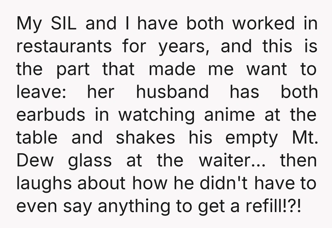 My SIL and I have both worked in restaurants for years, and this is the part that made me want to leave: her husband has both earbuds in watching anime...