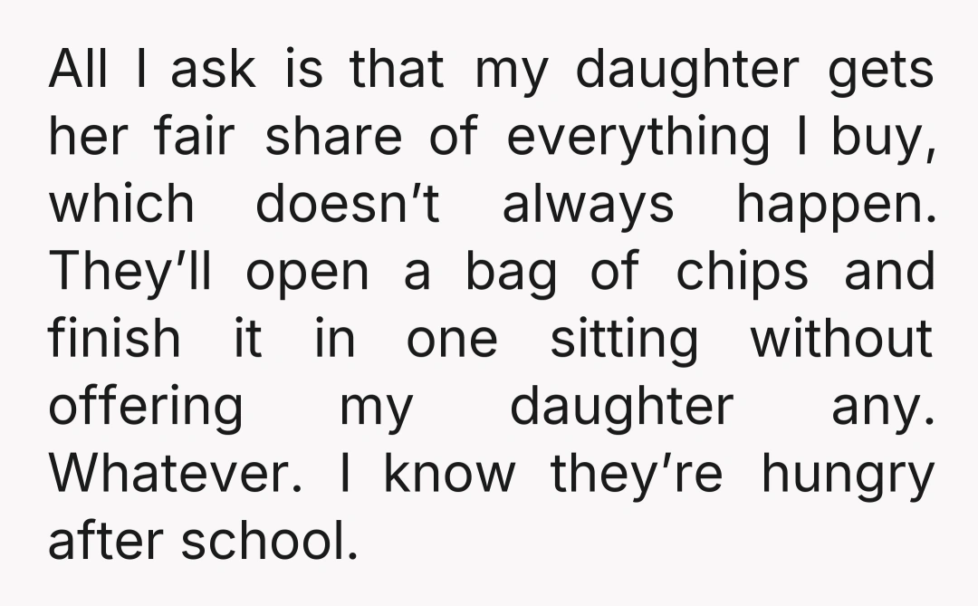 All I ask is that my daughter gets her fair share of everything I buy, which doesn’t always happen. They’ll open a bag of chips and finish it in one...