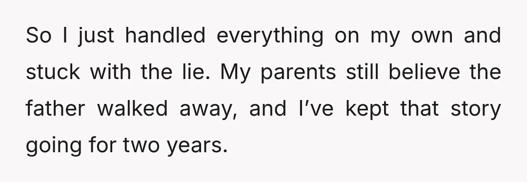 So I just handled everything on my own and stuck with the lie. My parents still believe the father walked away, and I’ve kept that story going for two years.