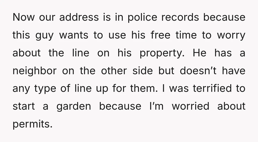 Now our address is in police records because this guy wants to use his free time to worry about the line on his property. He has a neighbor on the...