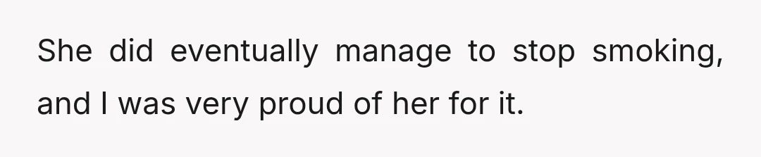 She did eventually manage to stop smoking, and I was very proud of her for it.