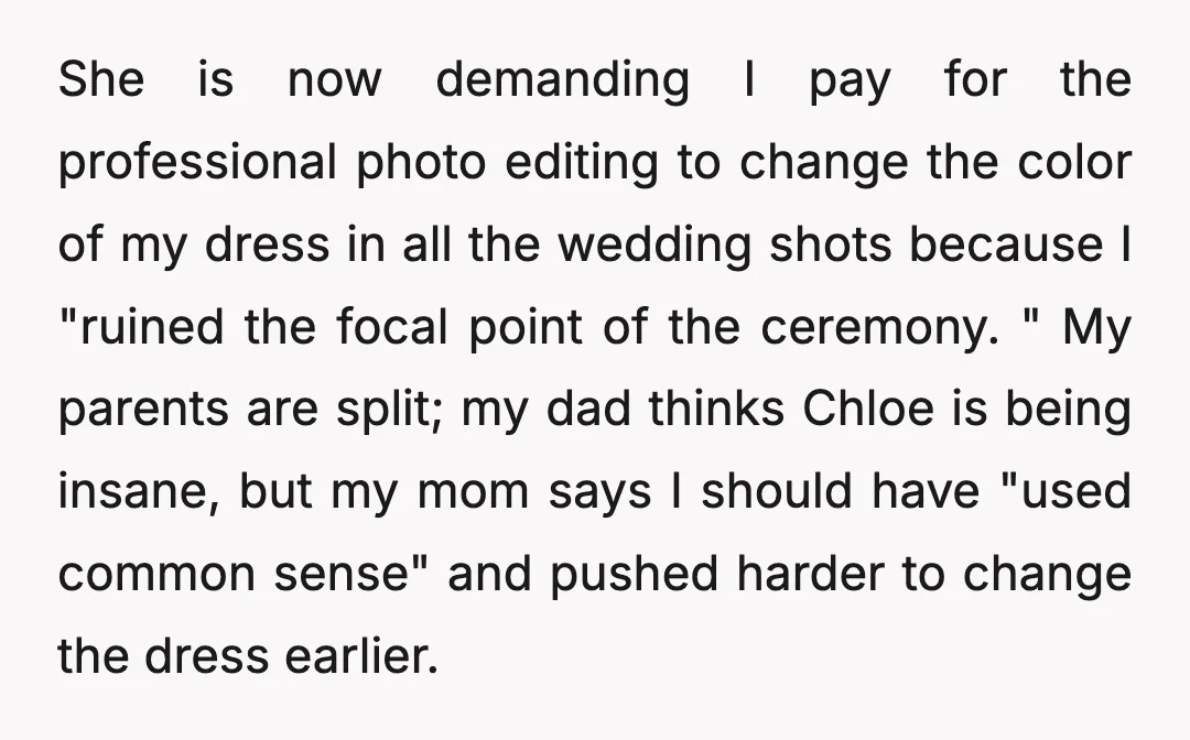 She is now demanding I pay for the professional photo editing to change the color of my dress in all the wedding shots because I "ruined the focal point of...