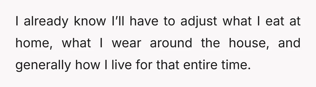 I already know I’ll have to adjust what I eat at home, what I wear around the house, and generally how I live for that entire time.
