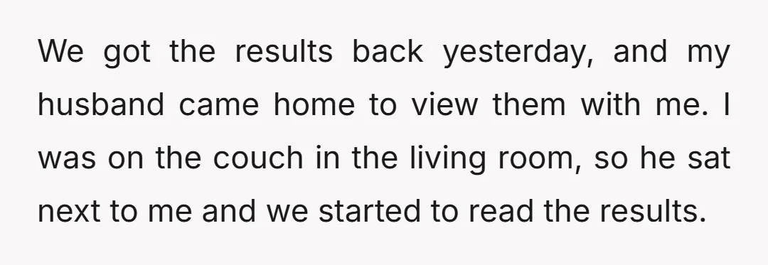 We got the results back yesterday, and my husband came home to view them with me. I was on the couch in the living room, so he sat next to...