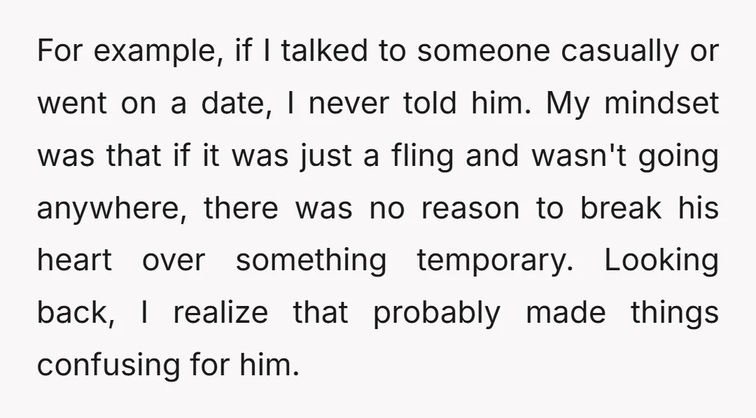 For example, if I talked to someone casually or went on a date, I never told him. My mindset was that if it was just a fling and wasn't going...