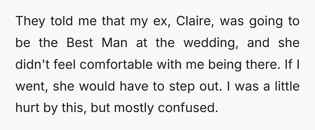 They told me that my ex, Claire, was going to be the Best Man at the wedding, and she didn't feel comfortable with me being there. If I went, she...