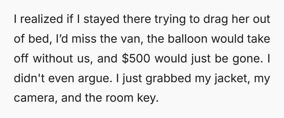 I realized if I stayed there trying to drag her out of bed, I’d miss the van, the balloon would take off without us, and $500 would just be gone....