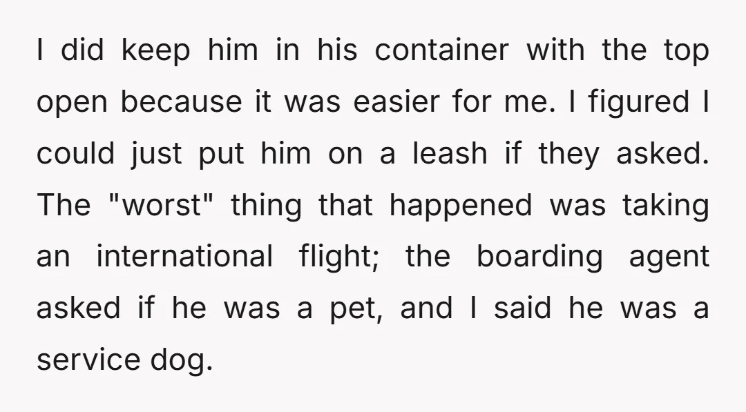 I did keep him in his container with the top open because it was easier for me. I figured I could just put him on a leash if they asked....