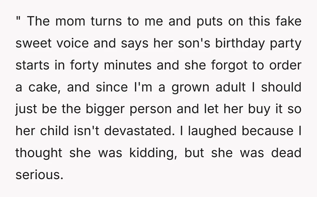" The mom turns to me and puts on this fake sweet voice and says her son's birthday party starts in forty minutes and she forgot to order a cake,...
