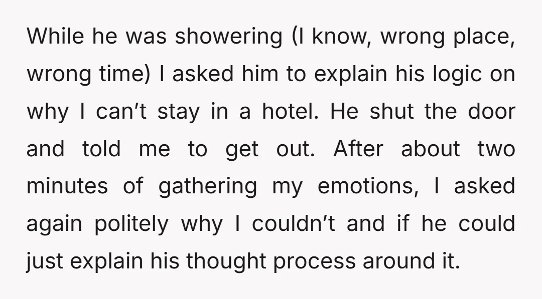 While he was showering (I know, wrong place, wrong time) I asked him to explain his logic on why I can’t stay in a hotel. He shut the door and...