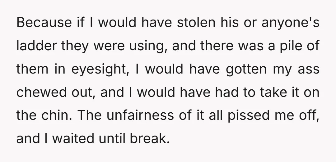Because if I would have stolen his or anyone's ladder they were using, and there was a pile of them in eyesight, I would have gotten my ass chewed out,...