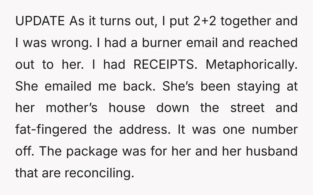 UPDATE As it turns out, I put 2+2 together and I was wrong. I had a burner email and reached out to her. I had RECEIPTS. Metaphorically. She emailed me...